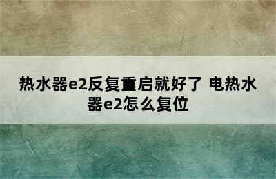 热水器e2反复重启就好了 电热水器e2怎么复位